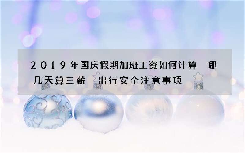 2019年国庆假期加班工资如何计算 哪几天算三薪 出行安全注意事项